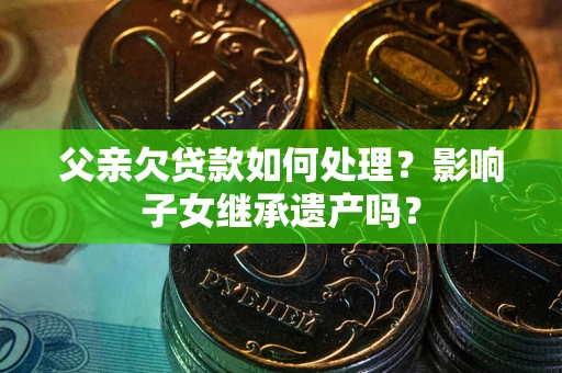 北京父亲欠贷款如何处理?影响子女继承遗产吗? 北京父亲欠贷款如何处理?影响子女继承遗产吗?