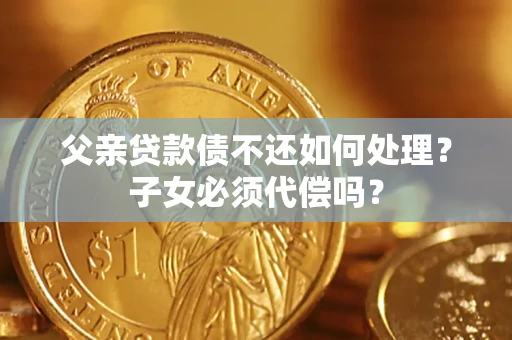 北京父亲贷款债不还如何处理？子女必须代偿吗？