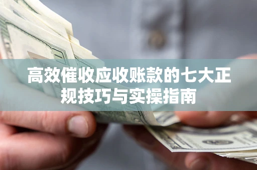 北京高效催收应收账款的七大正规技巧与实操指南