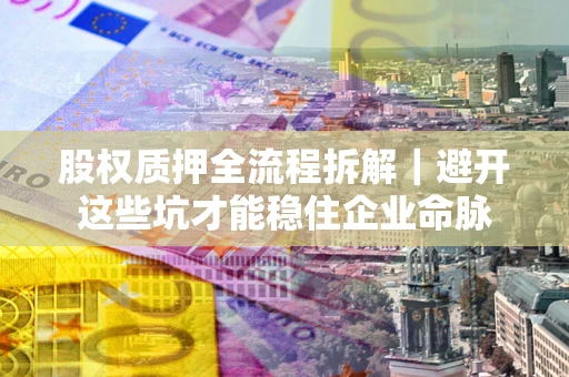 北京股权质押全流程拆解｜避开这些坑才能稳住企业命脉