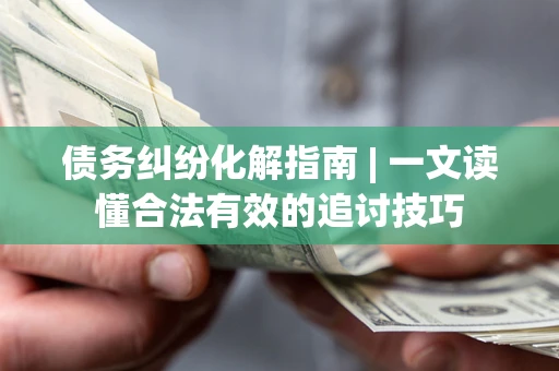 北京债务纠纷化解指南 | 一文读懂合法有效的追讨技巧