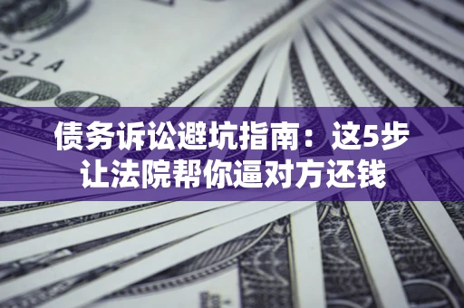北京债务诉讼避坑指南：这5步让法院帮你逼对方还钱
