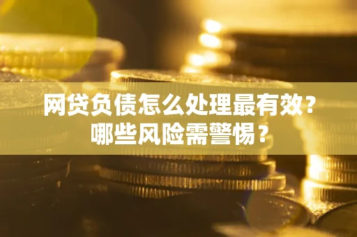 北京网贷负债怎么处理最有效？哪些风险需警惕？