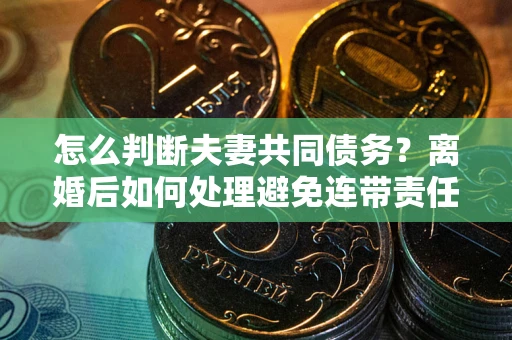 北京怎么判断夫妻共同债务？离婚后如何处理避免连带责任？