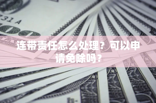 北京连带责任怎么处理？可以申请免除吗？