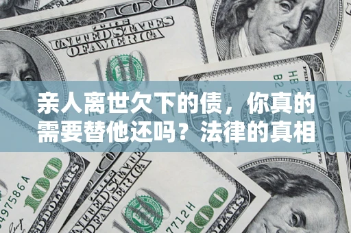 北京亲人离世欠下的债，你真的需要替他还吗？法律的真相或许与你想的不一样