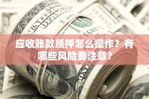 北京应收账款质押怎么操作？有哪些风险要注意？